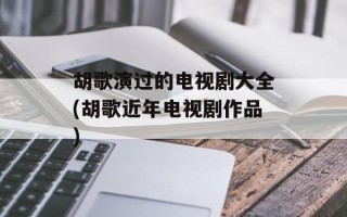 胡歌演过的电视剧大全(胡歌近年电视剧作品)