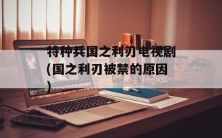 特种兵国之利刃电视剧(国之利刃被禁的原因)