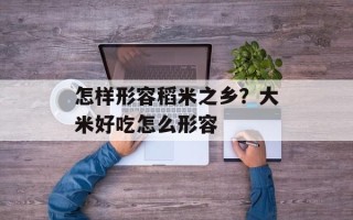 怎样形容稻米之乡？大米好吃怎么形容