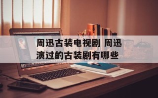周迅古装电视剧 周迅演过的古装剧有哪些