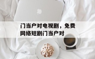 门当户对电视剧，免费网络短剧门当户对