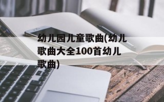 幼儿园儿童歌曲(幼儿歌曲大全100首幼儿歌曲)