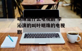 明珠是什么电视剧 李沁演的叫叶明珠的电视剧