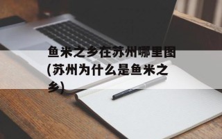 鱼米之乡在苏州哪里图(苏州为什么是鱼米之乡)
