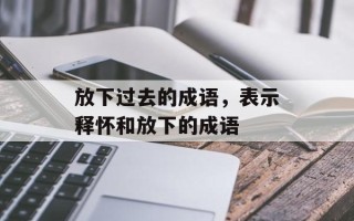 放下过去的成语，表示释怀和放下的成语