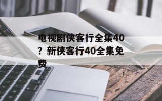 电视剧侠客行全集40？新侠客行40全集免费