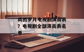 兵团岁月电视剧演员表？电视剧全部演员表名单