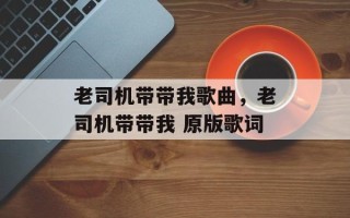 老司机带带我歌曲，老司机带带我 原版歌词