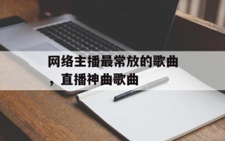 网络主播最常放的歌曲，直播神曲歌曲