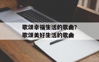 歌颂幸福生活的歌曲？歌颂美好生活的歌曲