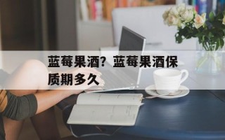 蓝莓果酒？蓝莓果酒保质期多久