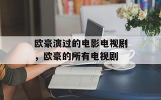 欧豪演过的电影电视剧，欧豪的所有电视剧