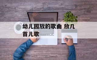 幼儿园放的歌曲 放几首儿歌