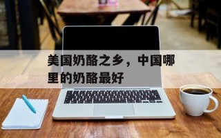 美国奶酪之乡，中国哪里的奶酪最好