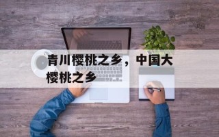 青川樱桃之乡，中国大樱桃之乡