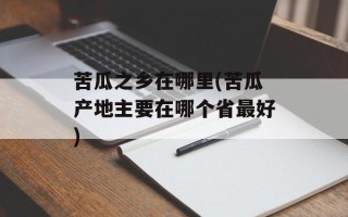 苦瓜之乡在哪里(苦瓜产地主要在哪个省最好)