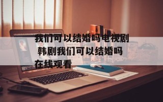 我们可以结婚吗电视剧 韩剧我们可以结婚吗在线观看