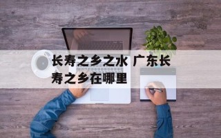 长寿之乡之水 广东长寿之乡在哪里