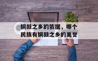 铜鼓之乡的依据，哪个民族有铜鼓之乡的美誉