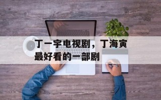 丁一宇电视剧，丁海寅最好看的一部剧