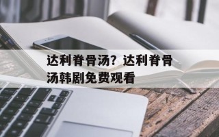 达利脊骨汤？达利脊骨汤韩剧免费观看