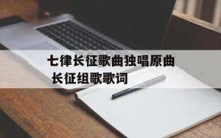 七律长征歌曲独唱原曲 长征组歌歌词