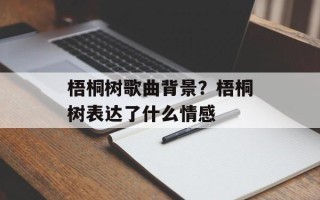 梧桐树歌曲背景？梧桐树表达了什么情感