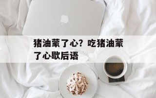 猪油蒙了心？吃猪油蒙了心歇后语