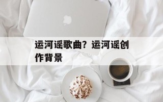 运河谣歌曲？运河谣创作背景