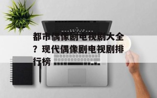 都市偶像剧电视剧大全？现代偶像剧电视剧排行榜