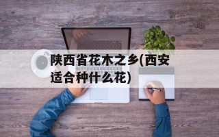 陕西省花木之乡(西安适合种什么花)