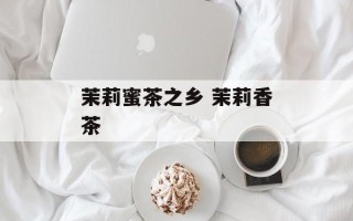茉莉蜜茶之乡 茉莉香茶