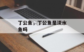 丁公鱼，丁公鱼是淡水鱼吗