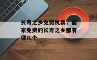 长寿之乡免费机票，国家免费的长寿之乡都有哪几个
