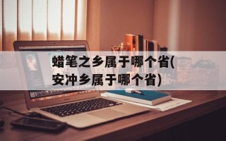 蜡笔之乡属于哪个省(安冲乡属于哪个省)