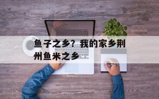 鱼子之乡？我的家乡荆州鱼米之乡