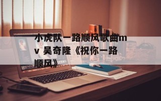 小虎队一路顺风歌曲mv 吴奇隆《祝你一路顺风》
