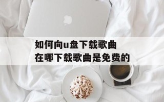 如何向u盘下载歌曲 在哪下载歌曲是免费的