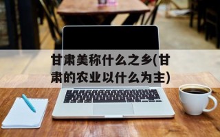 甘肃美称什么之乡(甘肃的农业以什么为主)