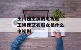 王诗槐主演的电视剧 王诗槐蓝衣服女是什么电视剧