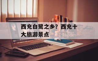 西充白鹭之乡？西充十大旅游景点