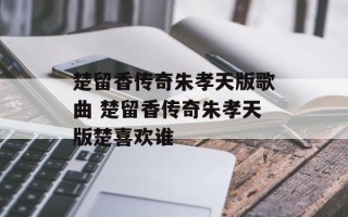 楚留香传奇朱孝天版歌曲 楚留香传奇朱孝天版楚喜欢谁