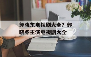 郭晓东电视剧大全？郭晓冬主演电视剧大全
