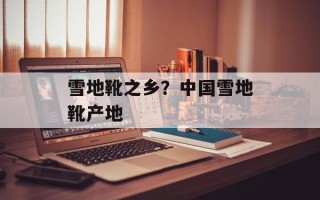 雪地靴之乡？中国雪地靴产地