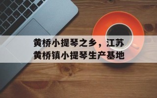 黄桥小提琴之乡，江苏黄桥镇小提琴生产基地