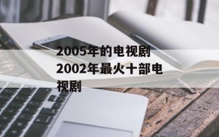 2005年的电视剧 2002年最火十部电视剧