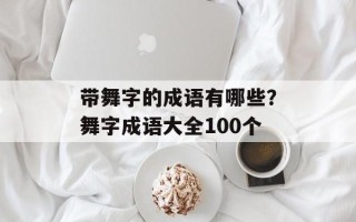 带舞字的成语有哪些？舞字成语大全100个