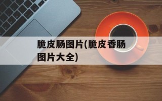 脆皮肠图片(脆皮香肠图片大全)
