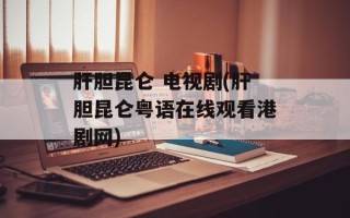 肝胆昆仑 电视剧(肝胆昆仑粤语在线观看港剧网)