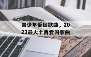 青少年爱国歌曲，2022最火十首爱国歌曲